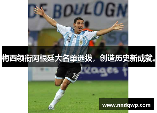 梅西领衔阿根廷大名单选拔，创造历史新成就。