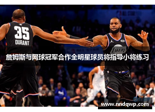 詹姆斯与网球冠军合作全明星球员将指导小将练习