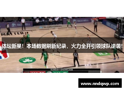 体坛新星！本场数据刷新纪录，火力全开引领球队逆袭！