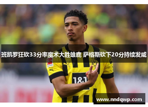班凯罗狂砍33分率魔术大胜雄鹿 萨格斯砍下20分持续发威